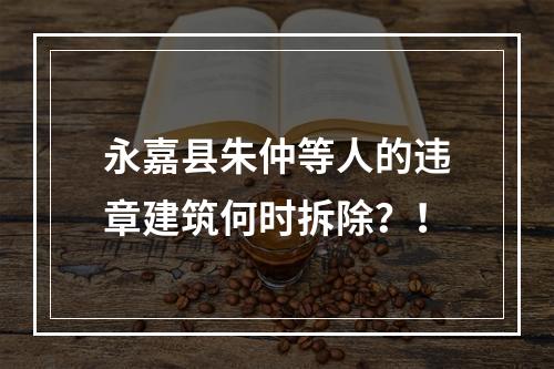 永嘉县朱仲等人的违章建筑何时拆除？！