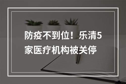 防疫不到位！乐清5家医疗机构被关停