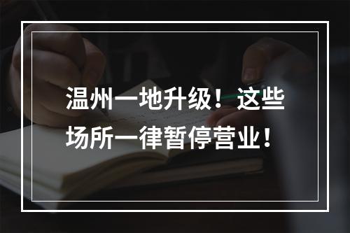 温州一地升级！这些场所一律暂停营业！