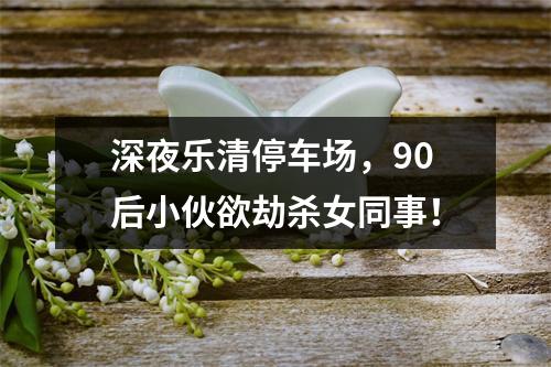 深夜乐清停车场，90后小伙欲劫杀女同事！