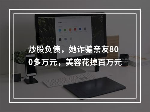 炒股负债，她诈骗亲友800多万元，美容花掉百万元