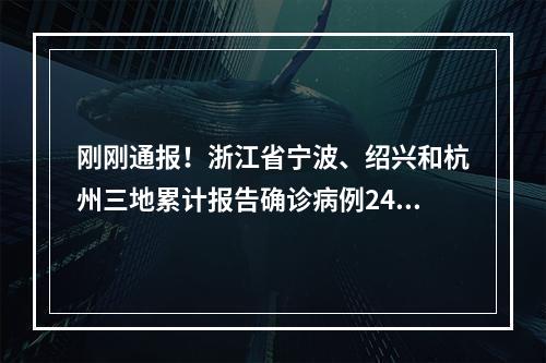 刚刚通报！浙江省宁波、绍兴和杭州三地累计报告确诊病例24例、无症状感染者 ...