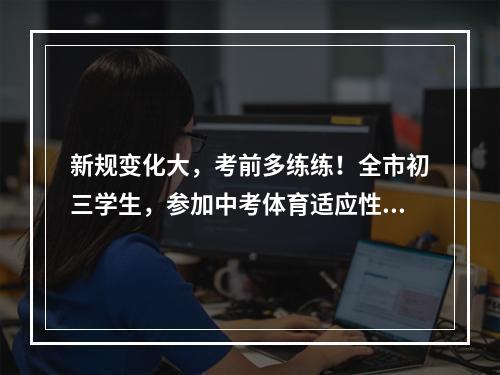 新规变化大，考前多练练！全市初三学生，参加中考体育适应性考试