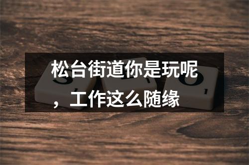 松台街道你是玩呢，工作这么随缘