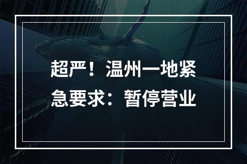 超严！温州一地紧急要求：暂停营业