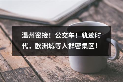 温州密接！公交车！轨迹时代，欧洲城等人群密集区！
