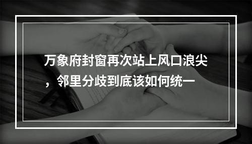 万象府封窗再次站上风口浪尖，邻里分歧到底该如何统一