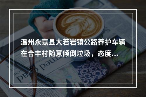 温州永嘉县大若岩镇公路养护车辆在合丰村随意倾倒垃圾，态度嚣张，有人管吗？