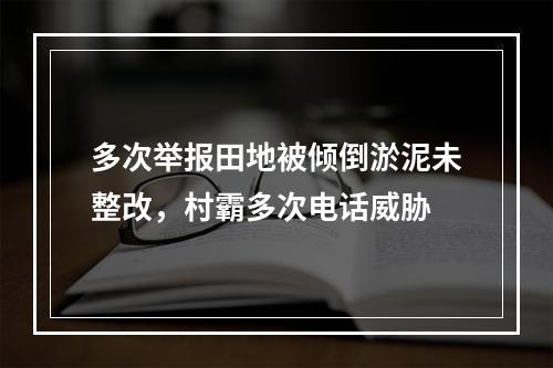 多次举报田地被倾倒淤泥未整改，村霸多次电话威胁