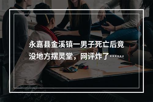 永嘉县金溪镇一男子死亡后竟没地方摆灵堂，网评炸了……