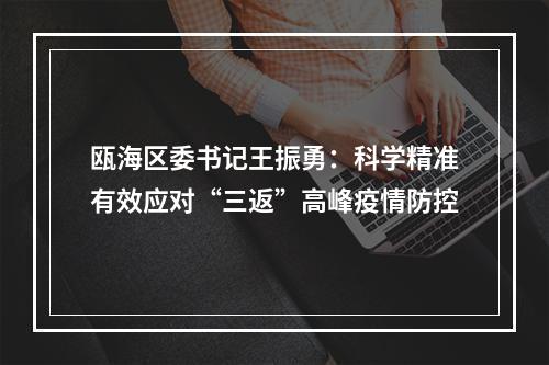 瓯海区委书记王振勇：科学精准有效应对“三返”高峰疫情防控