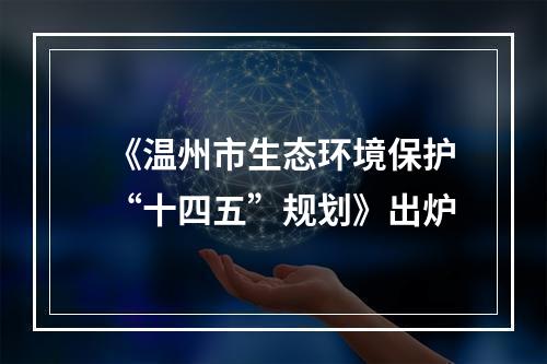 《温州市生态环境保护“十四五”规划》出炉
