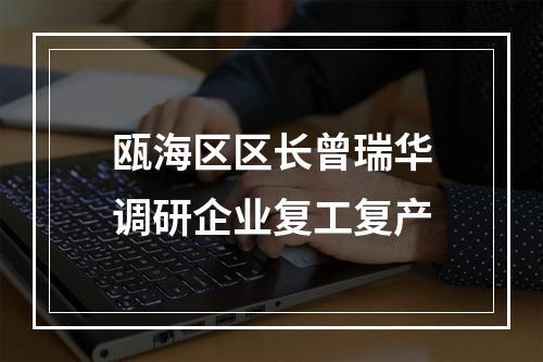 瓯海区区长曾瑞华调研企业复工复产