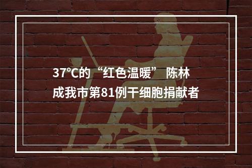 37℃的“红色温暖” 陈林成我市第81例干细胞捐献者