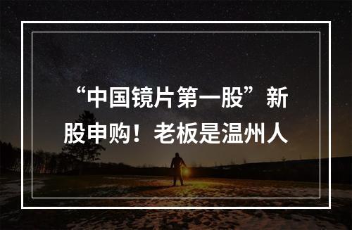 “中国镜片第一股”新股申购！老板是温州人