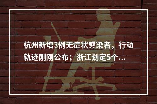 杭州新增3例无症状感染者，行动轨迹刚刚公布；浙江划定5个中风险区域