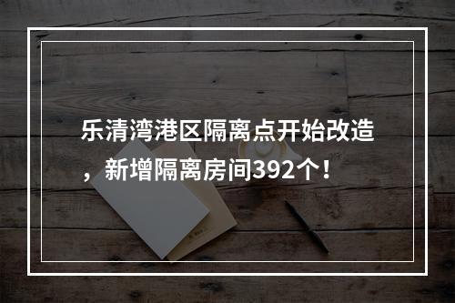乐清湾港区隔离点开始改造，新增隔离房间392个！
