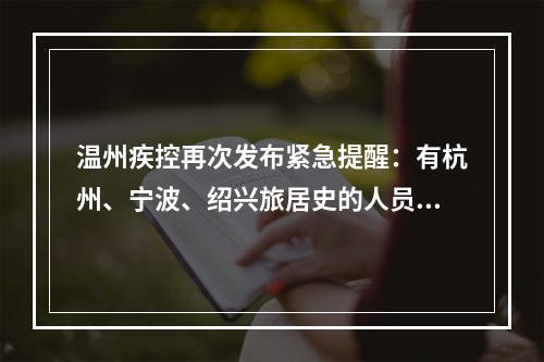 温州疾控再次发布紧急提醒：有杭州、宁波、绍兴旅居史的人员请注意！