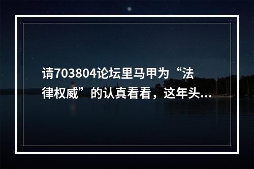 请703804论坛里马甲为“法律权威”的认真看看，这年头法盲不流行了。