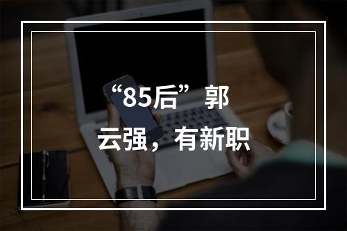 “85后”郭云强，有新职