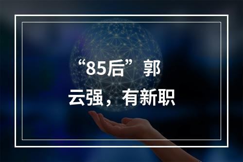 “85后”郭云强，有新职