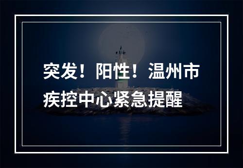 突发！阳性！温州市疾控中心紧急提醒