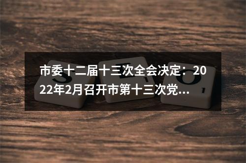 市委十二届十三次全会决定：2022年2月召开市第十三次党代会