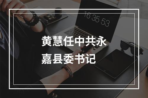黄慧任中共永嘉县委书记