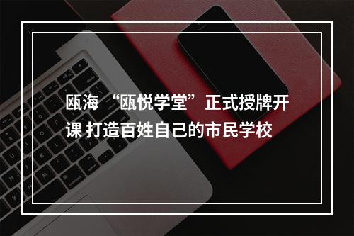 瓯海 “瓯悦学堂”正式授牌开课 打造百姓自己的市民学校