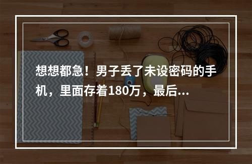 想想都急！男子丢了未设密码的手机，里面存着180万，最后…
