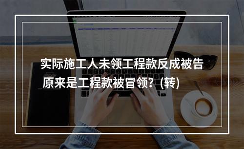 实际施工人未领工程款反成被告 原来是工程款被冒领？(转)