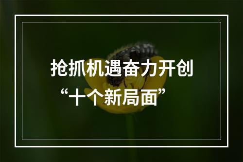 抢抓机遇奋力开创“十个新局面”