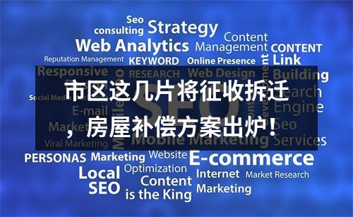 市区这几片将征收拆迁，房屋补偿方案出炉！