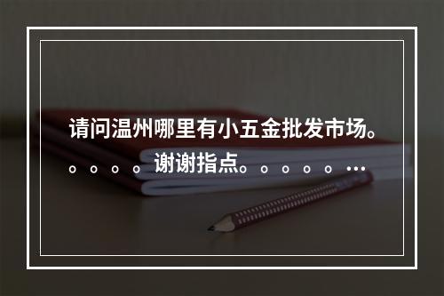 请问温州哪里有小五金批发市场。。。。。谢谢指点。。。。。！