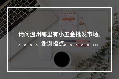请问温州哪里有小五金批发市场。。。。。谢谢指点。。。。。！