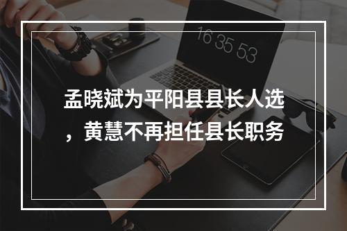 孟晓斌为平阳县县长人选，黄慧不再担任县长职务