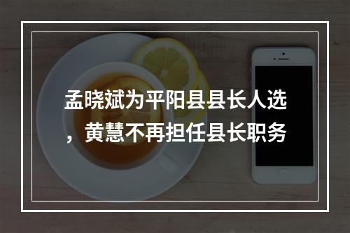 孟晓斌为平阳县县长人选，黄慧不再担任县长职务