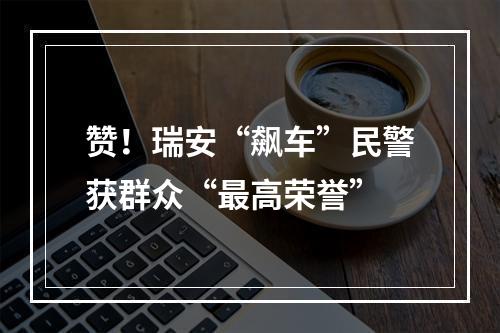 赞！瑞安“飙车”民警获群众“最高荣誉”