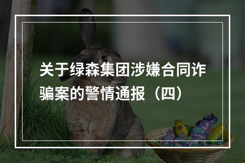 关于绿森集团涉嫌合同诈骗案的警情通报（四）