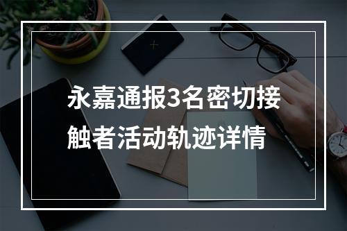 永嘉通报3名密切接触者活动轨迹详情