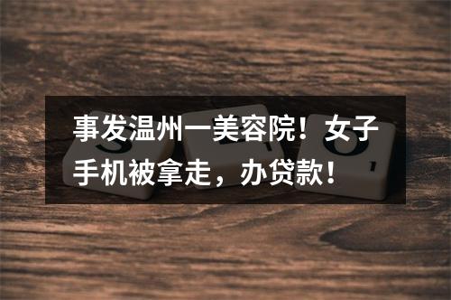 事发温州一美容院！女子手机被拿走，办贷款！