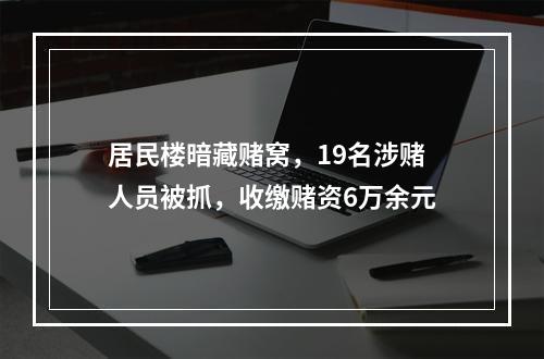 居民楼暗藏赌窝，19名涉赌人员被抓，收缴赌资6万余元