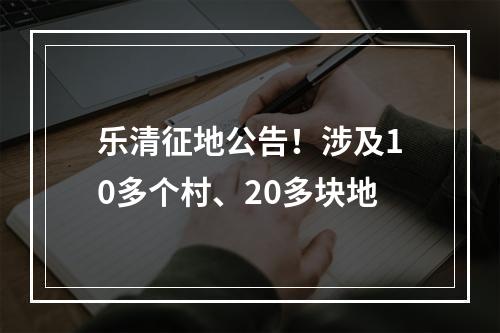 乐清征地公告！涉及10多个村、20多块地