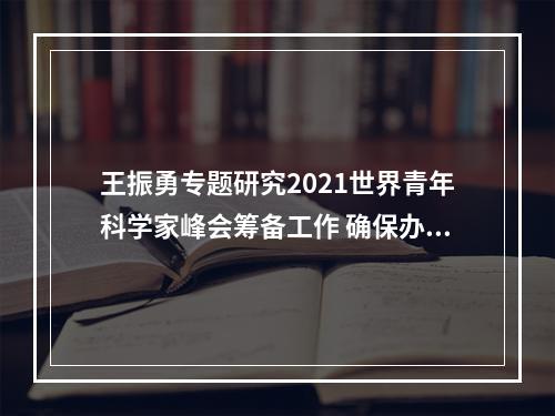 王振勇专题研究2021世界青年科学家峰会筹备工作 确保办出高水平办出好成效