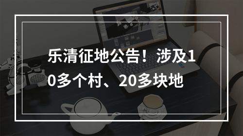 乐清征地公告！涉及10多个村、20多块地