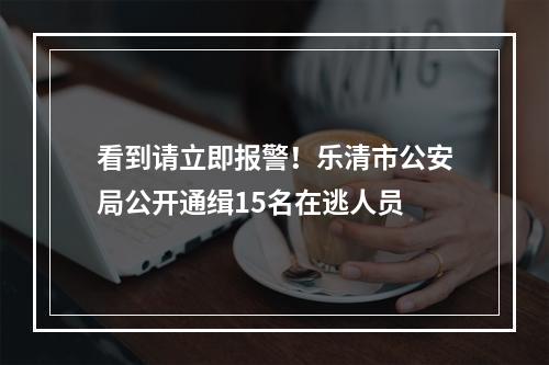 看到请立即报警！乐清市公安局公开通缉15名在逃人员