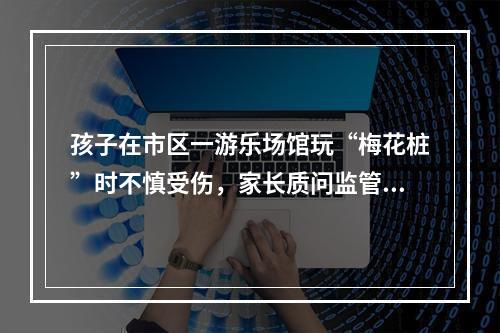 孩子在市区一游乐场馆玩“梅花桩”时不慎受伤，家长质问监管在哪里？