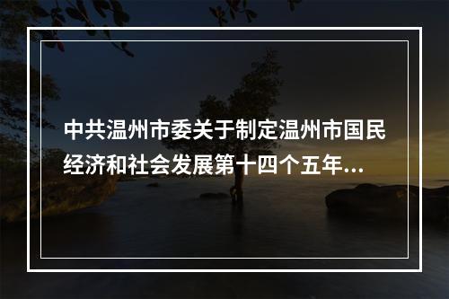 中共温州市委关于制定温州市国民经济和社会发展第十四个五年规划和二〇三五年远景目标的建议