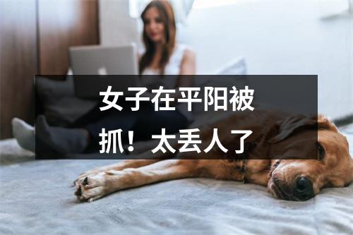 女子在平阳被抓！太丢人了