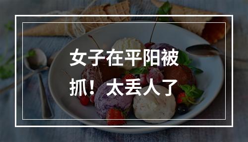 女子在平阳被抓！太丢人了